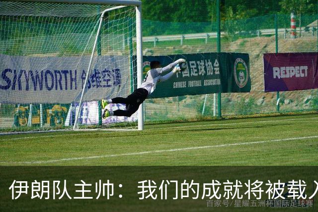 伊朗队主帅：我们的成就将被载入足球史册 后人将铭记并谈论它