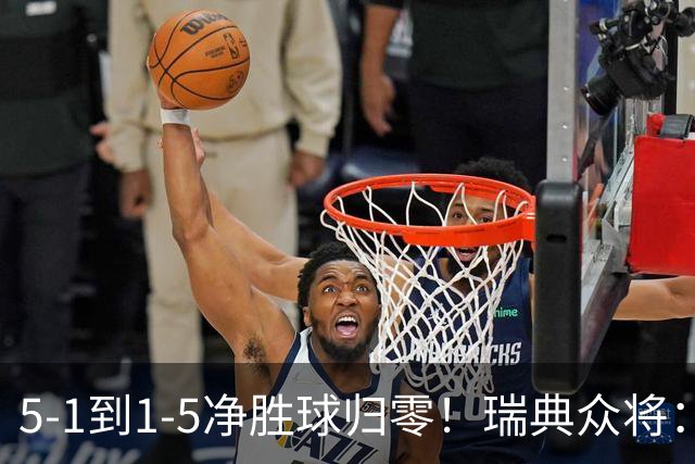 5-1到1-5净胜球归零！瑞典众将：1-5太难接受 我们本可以进更多球