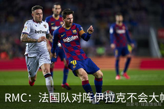 RMC：法国队对阵伊拉克不会大幅轮换，预计首发只有三处变动